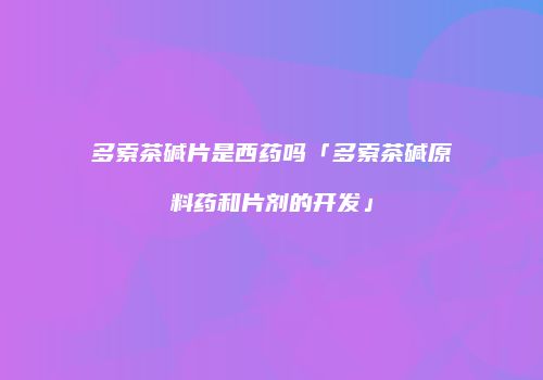多索茶碱片是西药吗「多索茶碱原料药和片剂的开发」