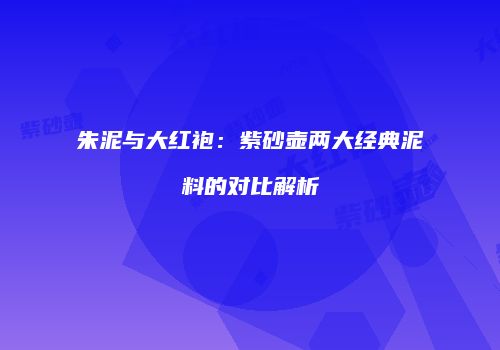 朱泥与大红袍：紫砂壶两大经典泥料的对比解析