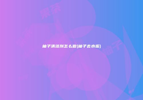 柚子清洁剂怎么做(柚子去水垢)