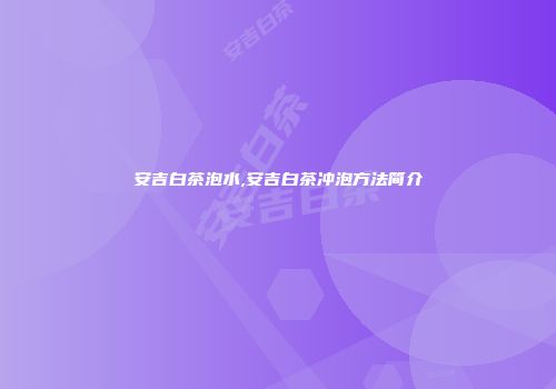 安吉白茶泡水,安吉白茶冲泡方法简介