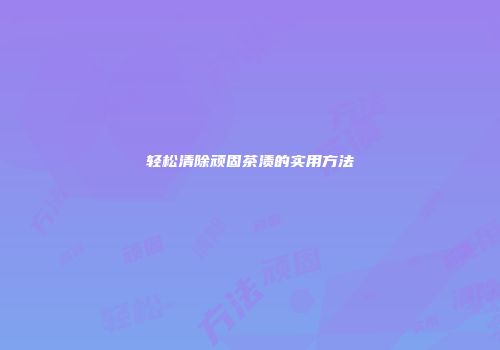 轻松清除顽固茶渍的实用方法