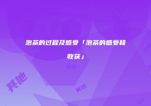 泡茶的过程及感受「泡茶的感受和收获」
