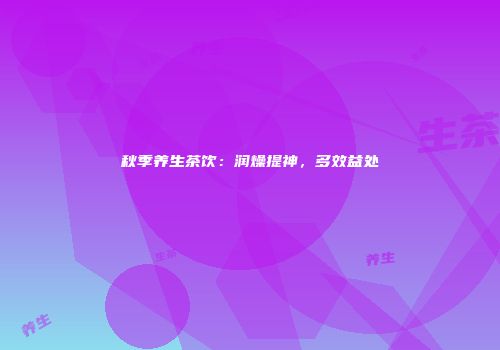 秋季养生茶饮：润燥提神，多效益处