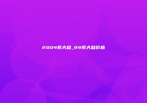 2004紫大益_99紫大益价格