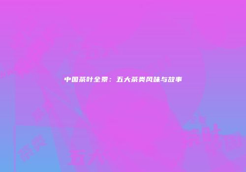 中国茶叶全景：五大茶类风味与故事