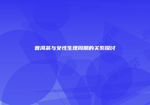 普洱茶与女性生理周期的关系探讨