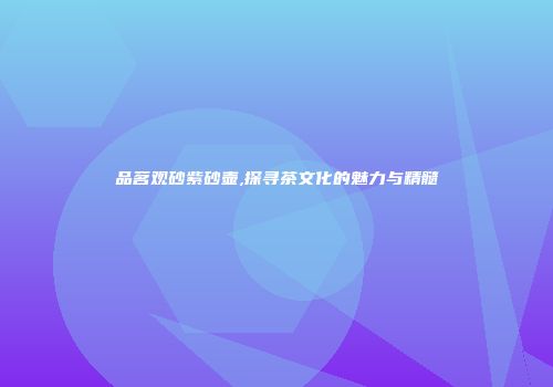 品茗观砂紫砂壶,探寻茶文化的魅力与精髓