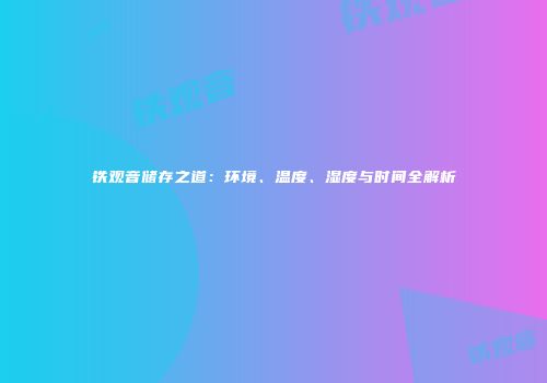 铁观音储存之道：环境、温度、湿度与时间全解析