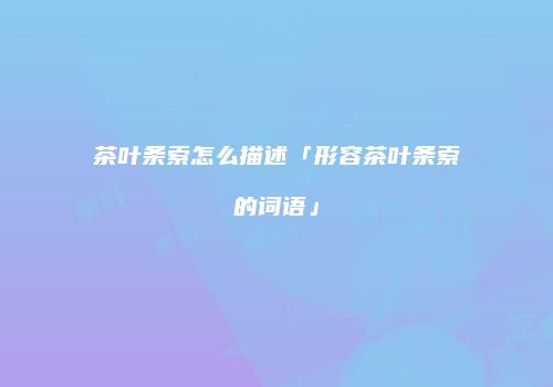 茶叶条索怎么描述「形容茶叶条索的词语」