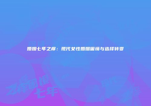 婚姻七年之痒：现代女性婚姻困境与选择转变