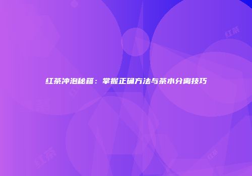 红茶冲泡秘籍：掌握正确方法与茶水分离技巧