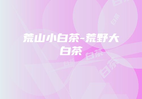 荒山小白茶-荒野大白茶