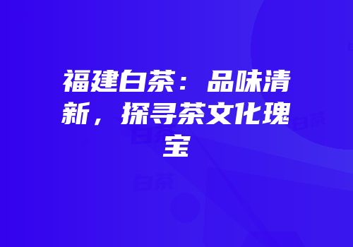 福建白茶：品味清新，探寻茶文化瑰宝