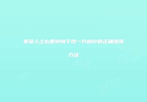 爱茶人士必看钟情于这一片树叶的正确泡茶方法