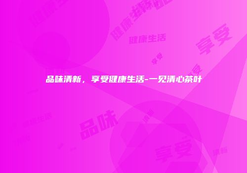 品味清新，享受健康生活-一见清心茶叶