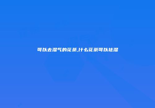 可以去湿气的花茶,什么花茶可以祛湿