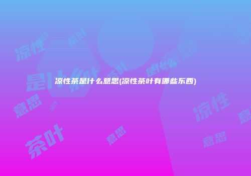 凉性茶是什么意思(凉性茶叶有哪些东西)