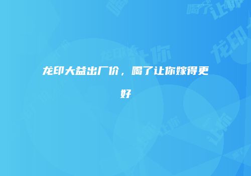 龙印大益出厂价，喝了让你嫁得更好