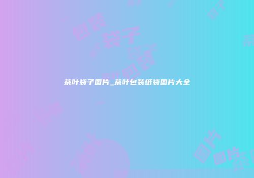 茶叶袋子图片_茶叶包装纸袋图片大全