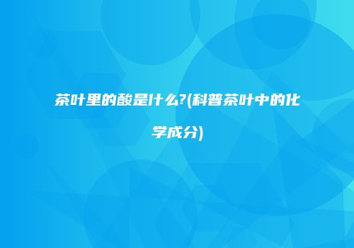 茶叶里的酸是什么?(科普茶叶中的化学成分)