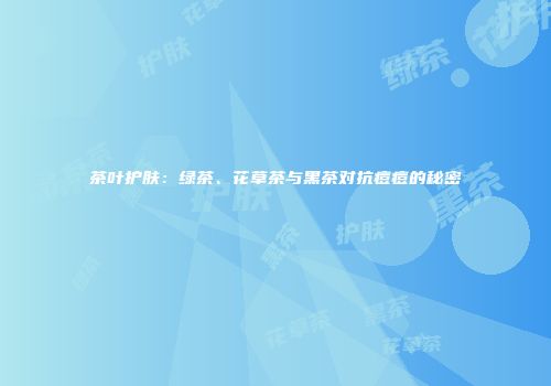 茶叶护肤：绿茶、花草茶与黑茶对抗痘痘的秘密