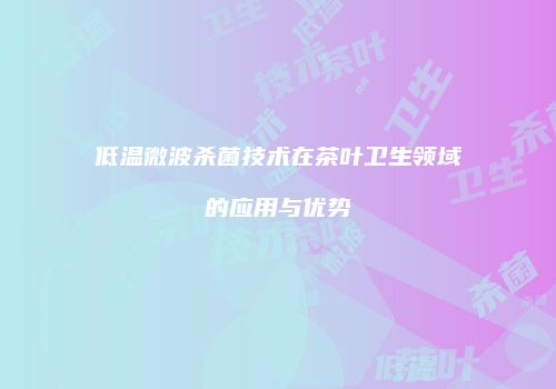 低温微波杀菌技术在茶叶卫生领域的应用与优势