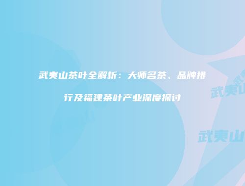 武夷山茶叶全解析：大师名茶、品牌排行及福建茶叶产业深度探讨