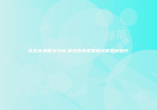 铁观音清香多少钱,铁观音清香型和浓香型的图片