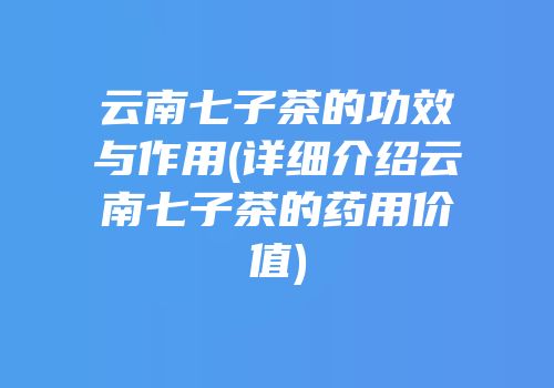云南七子茶的功效与作用(详细介绍云南七子茶的药用价值)