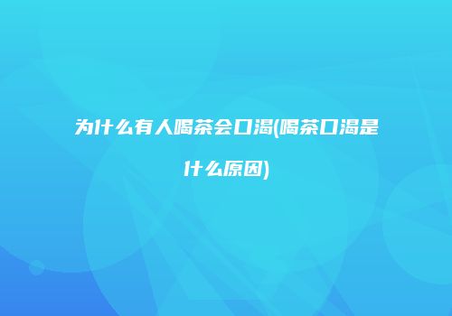 为什么有人喝茶会口渴(喝茶口渴是什么原因)