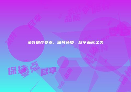 茶叶储存要点：保持品质，尽享品茗之美