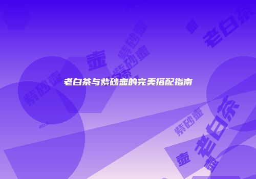 老白茶与紫砂壶的完美搭配指南