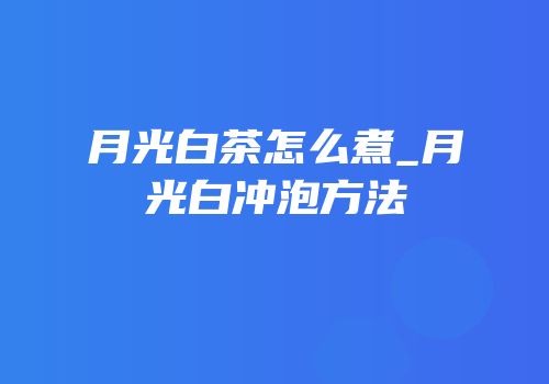 月光白茶怎么煮_月光白冲泡方法