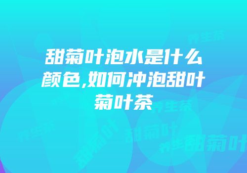 甜菊叶泡水是什么颜色,如何冲泡甜叶菊叶茶