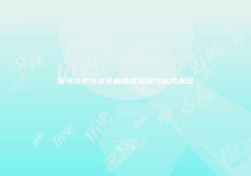 探寻历史与文化的茶叶名称与古风美名