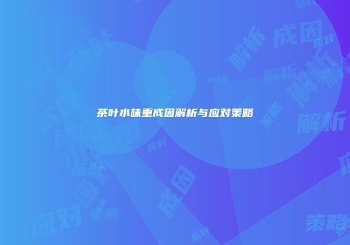 茶叶水味重成因解析与应对策略