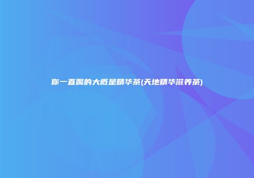 你一直喝的大概是精华茶(天地精华滋养茶)