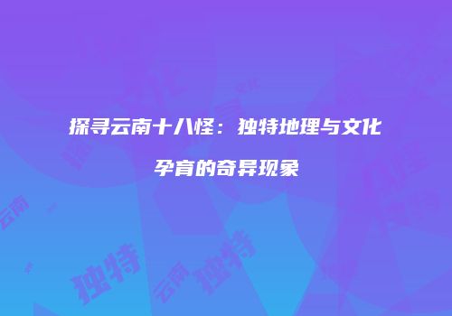 探寻云南十八怪：独特地理与文化孕育的奇异现象