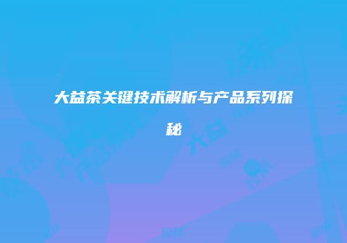 大益茶关键技术解析与产品系列探秘