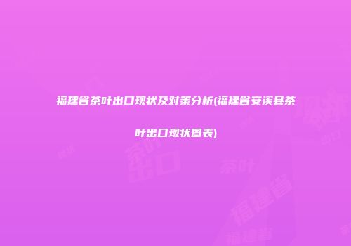 福建省茶叶出口现状及对策分析(福建省安溪县茶叶出口现状图表)