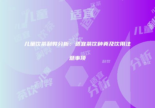 儿童饮茶利弊分析：适宜茶饮种类及饮用注意事项