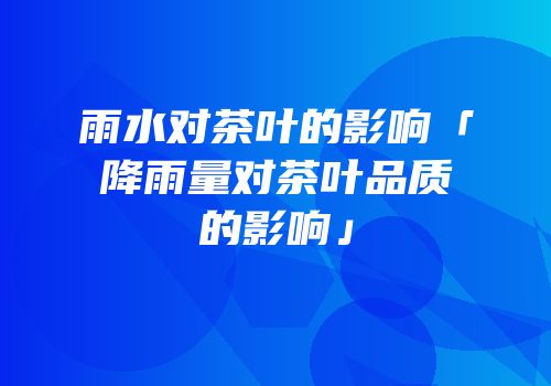 雨水对茶叶的影响「降雨量对茶叶品质的影响」