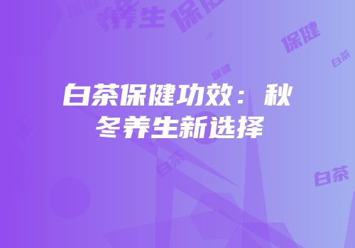 白茶保健功效：秋冬养生新选择