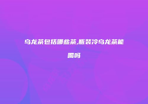 乌龙茶包括哪些茶,瓶装冷乌龙茶能喝吗