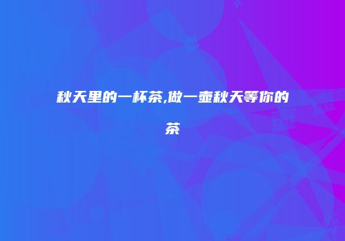 秋天里的一杯茶,做一壶秋天等你的茶