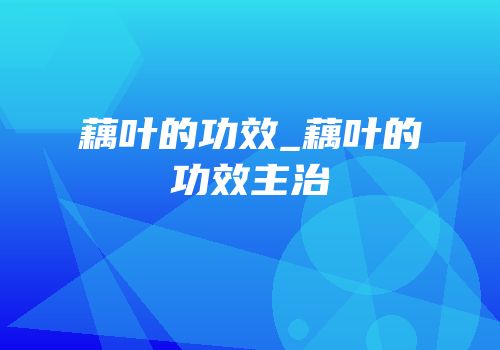 藕叶的功效_藕叶的功效主治