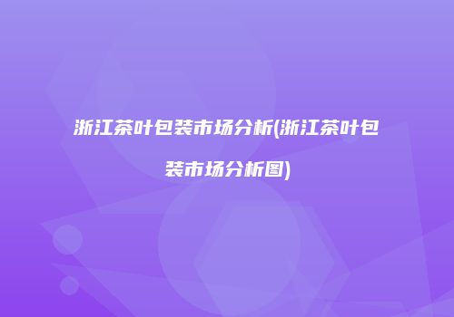 浙江茶叶包装市场分析(浙江茶叶包装市场分析图)