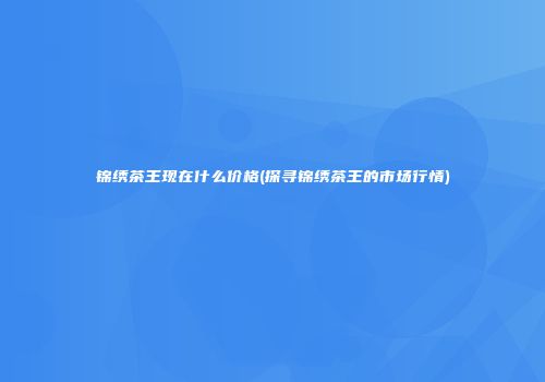 锦绣茶王现在什么价格(探寻锦绣茶王的市场行情)