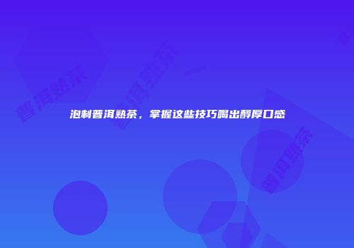 泡制普洱熟茶，掌握这些技巧喝出醇厚口感