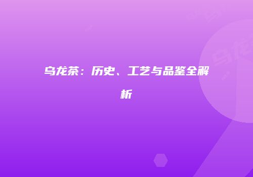 乌龙茶：历史、工艺与品鉴全解析